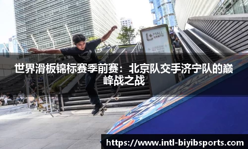 世界滑板锦标赛季前赛：北京队交手济宁队的巅峰战之战